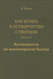 Как играть в Со-Творчество с Творцом.  Книга 1. Путеводитель по многомерному Бытию