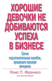 Хорошие девочки не добиваются успеха в бизнесе: Сотня подсознательных ошибок, вредящих карьере женщины