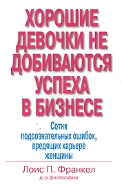 Хорошие девочки не добиваются успеха в бизнесе: Сотня подсознательных ошибок, вредящих карьере женщины