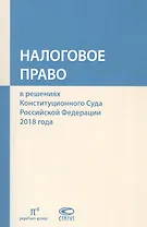Налоговое право в решениях Конституционного Суда Российской Федерации 2018 года