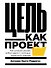 Цель как проект:  Как успешно решать любые задачи с помощью проектного подхода - 0