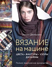 Вязание на машине. Цвета, фактуры, узоры, дизайн. Полное практическое руководство