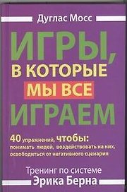 Игры, в которые мы все играем. Тренинг по системе Эрика Берна. 40 упражнений, чтобы понимать людей, воздействовать на них, освободиться от...