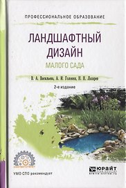 Ландшафтный дизайн малого сада 2-е изд., пер. и доп. Учебное пособие для СПО