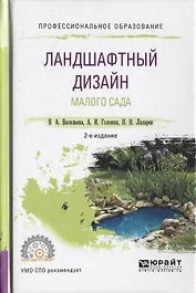 Ландшафтный дизайн малого сада 2-е изд., пер. и доп. Учебное пособие для СПО