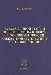 Начала единой теории поля, вещества и эфира на основе физически адекватной математики и стробоскопии