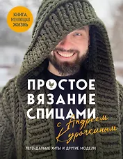 Простое ВЯЗАНИЕ СПИЦАМИ с Андреем Курочкиным. Легендарные хиты и другие модели. Книга, меняющая жизнь