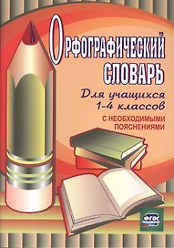Орфографический словарь для учащихся 1-4 классов с необходимыми пояснениями. ФГОС
