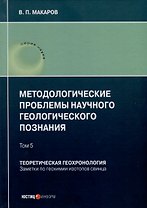 Методологические проблемы научного геологического познания. Теоретическая геохронология. Заметки по геохимии изотопов свинца. Том 5
