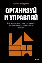 Организуй и управляй. Как перестать тушить пожары и начать масштабировать бизнес