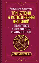 Три ключа к исполнению желаний. Практики управления реальностью