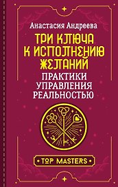Три ключа к исполнению желаний. Практики управления реальностью