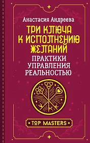 Три ключа к исполнению желаний. Практики управления реальностью