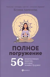 Полное погружение:56 медитативных практик, которые меняют будущее