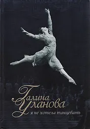Галина Уланова : Я не хотела танцевать