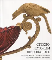 Стекло, которым любовались. Шедевры XVI-XX веков в собрании Государственного Эрмитажа