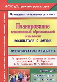 Планирование организованной образовательной деятельности воспитателя  с детьми. Технологические карты на каждый день по программе "От рождения до школы". Март-Май. Средняя группа (от 4 до 5 лет)