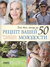 Рецепт вашей молодости. Как использовать преимущества зрелого возраста. Для тех, кому за 50