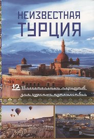 Неизвестная Турция. 12 увлекательных маршрутов для чудесных путешествий. Авторский путеводитель