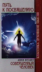 Путь к посвящению. Пять лекций, прочитанных А.Безант в Лондоне в марте 1912 г. Совершенный человек. 2-е издание