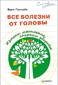 Все болезни от головы. Измени мышление, сохрани здоровье