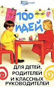 100 идей для детей, родителей и классных руководителей