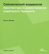 Сейсмический модернизм. Архитектура и домостроение советского Ташкента