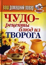 Ваш домашний повар. Чудо-рецепты блюд из творога