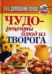 Ваш домашний повар. Чудо-рецепты блюд из творога