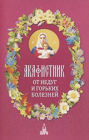 Акафистник. От недуг и горьких болезней