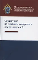 Справочник по судебным экспертизам для следователей. Практическое пособие