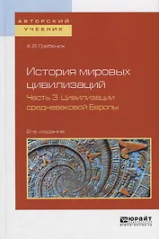 История мировых цивилизаций в 3 частях. Часть 3. Цивилизации Средневековой Европы. Учебное пособие