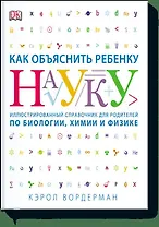 Как объяснить ребенку науку. Иллюстрованный справочник для родителей по биологии, химии и физике