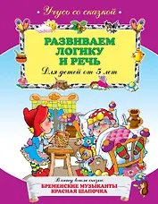 Развиваем логику и реч ь: для детей от 5 лет.
