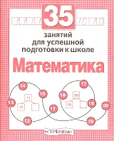35 занятий для успешной подготовки к школе. Математика
