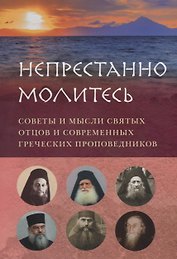 НЕПРЕСТАННО МОЛИТЕСЬ. СОВЕТЫ И МЫСЛИ СВЯТЫХ ОТЦОВ И СОВРЕМЕННЫХ ГРЕЧЕСКИХ ПРОПОВЕДНИКОВ