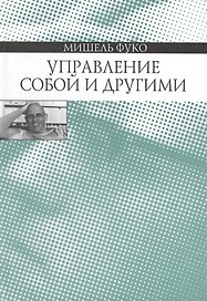 Управление собой и другими Курс лекций 1982-1983 (Фуко)