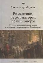 Романтики, реформаторы, реакционеры: Русская консервативная мысль и политика в царствование Александра I