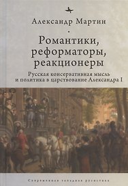 Романтики, реформаторы, реакционеры: Русская консервативная мысль и политика в царствование Александра I