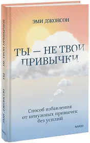Ты - не твои привычки. Способ избавления от ненужных привычек без усилий