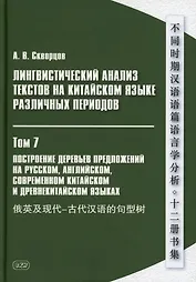 Лингвистический анализ текстов на китайском языке различных периодов. В 12-ти томах. Том 7: Построение деревьев предложений на русском, английском, современном китайском и древнекитайском языках. Монография
