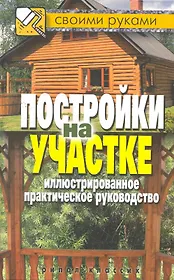 Постройки на участке. Иллюстрированное практическое руководство