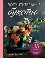Восхитительные букеты. 35 простых композиций для любого сезона