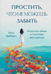 Простить, что не можешь забыть. Отпустить обиды и счастливо жить дальше