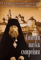 Святая наука смирения. О жизни и духовном наследии епископа Вениамина (Милова)