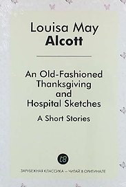 An Old-Fashioned Thanksgiving, And, Hospital Sketches. A Short Stories