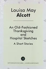 An Old-Fashioned Thanksgiving, And, Hospital Sketches. A Short Stories