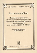 Движение - жизнь моя. Психофизиологические закономерности формирования первичных двигательных навыков детей младшего школьного возраста (6–12 лет). Советы музыканта и физиолога.
