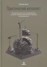 Практический интеллект. Как критически мыслить, моделировать ситуации, глубоко анализировать и никогда не обманываться