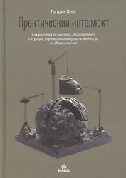 Практический интеллект. Как критически мыслить, моделировать ситуации, глубоко анализировать и никогда не обманываться
